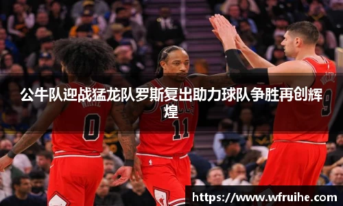 公牛队迎战猛龙队罗斯复出助力球队争胜再创辉煌