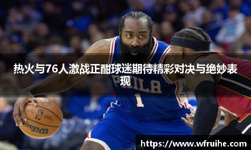 热火与76人激战正酣球迷期待精彩对决与绝妙表现